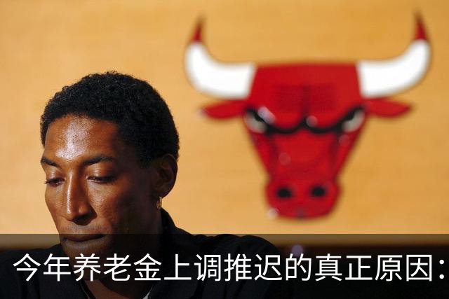 今年养老金上调推迟的真正原因：看看全国统筹养老金有多复杂！