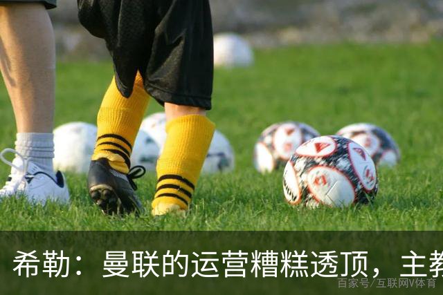 希勒：曼联的运营糟糕透顶，主教练不是问题所在